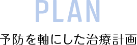 PLAN 予防を軸にした治療計画